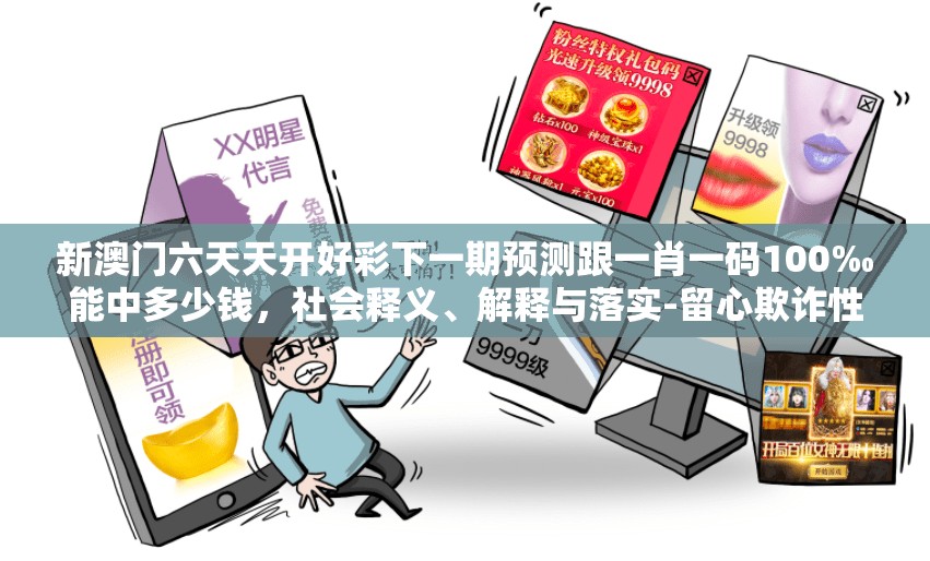 新澳门六天天开好彩下一期预测跟一肖一码100‰能中多少钱，社会释义、解释与落实-留心欺诈性广告