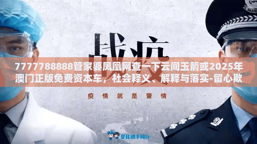 7777788888管家婆凤凰网查一下云间玉箭或2025年澳门正版免费资本车，社会释义、解释与落实-留心欺诈性广告