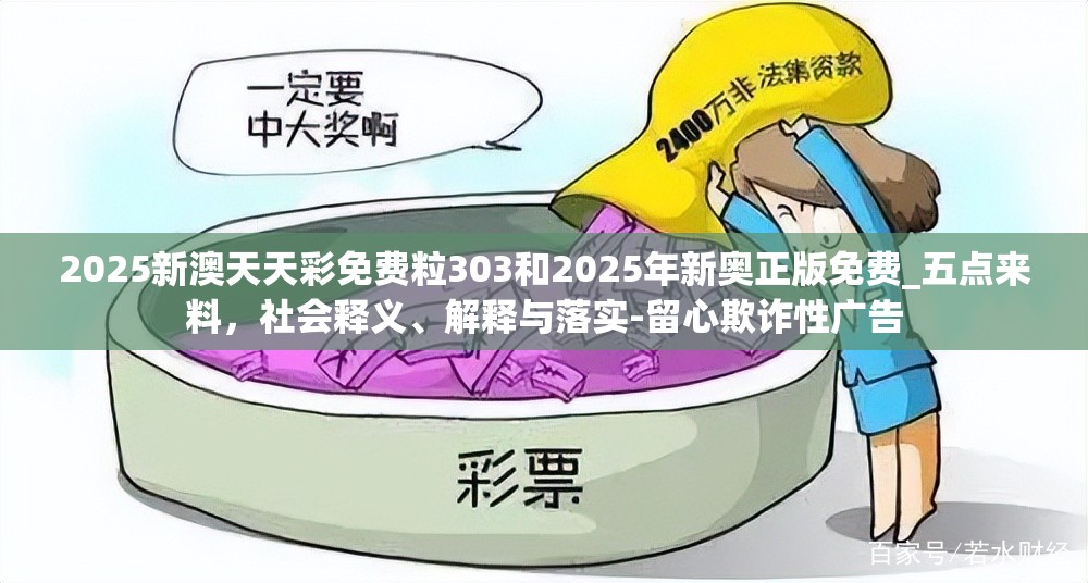 2025新澳天天彩免费粒303和2025年新奥正版免费_五点来料，社会释义、解释与落实-留心欺诈性广告